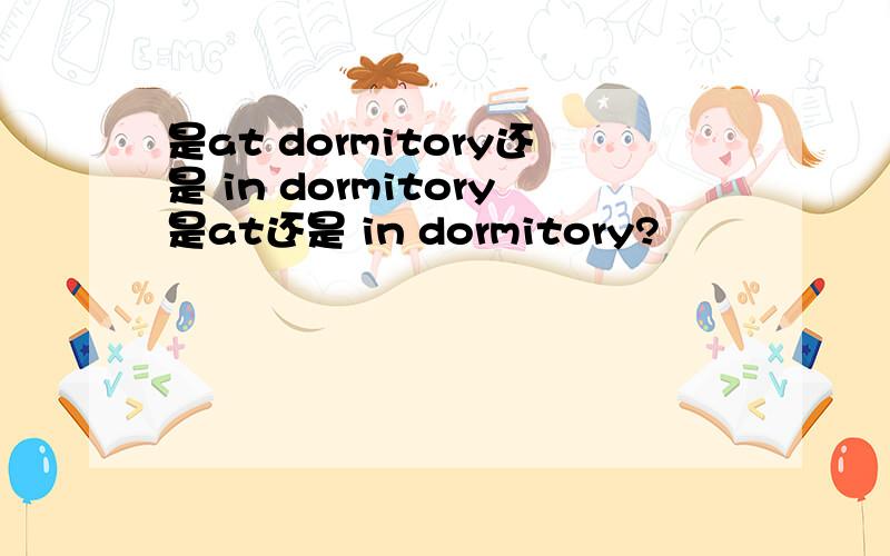 是at dormitory还是 in dormitory是at还是 in dormitory?
