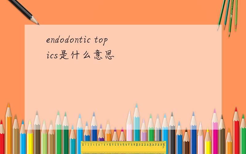 endodontic topics是什么意思