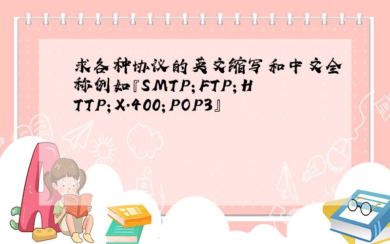 求各种协议的英文缩写和中文全称例如『SMTP；FTP；HTTP；X.400；POP3』
