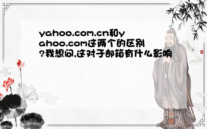 yahoo.com.cn和yahoo.com这两个的区别?我想问,这对于邮箱有什么影响