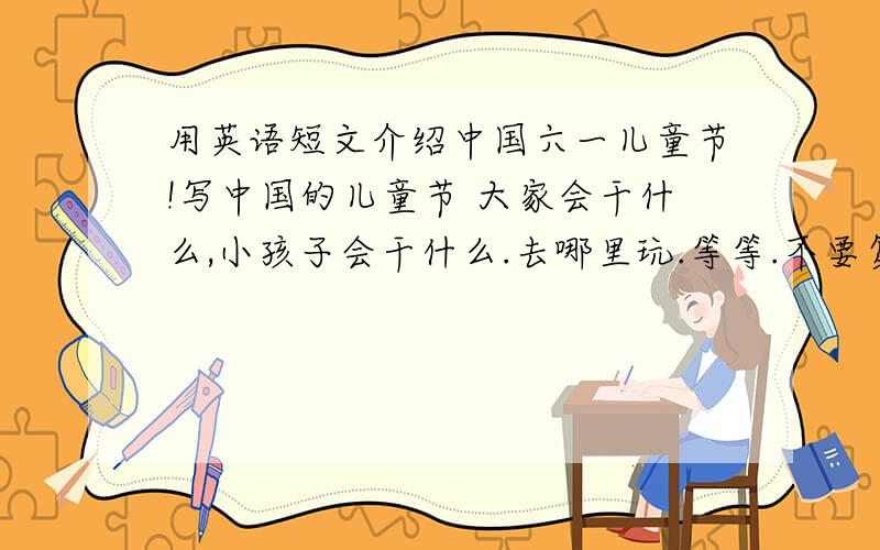 用英语短文介绍中国六一儿童节!写中国的儿童节 大家会干什么,小孩子会干什么.去哪里玩.等等.不要复制那些有的没的.不要模棱两可的.