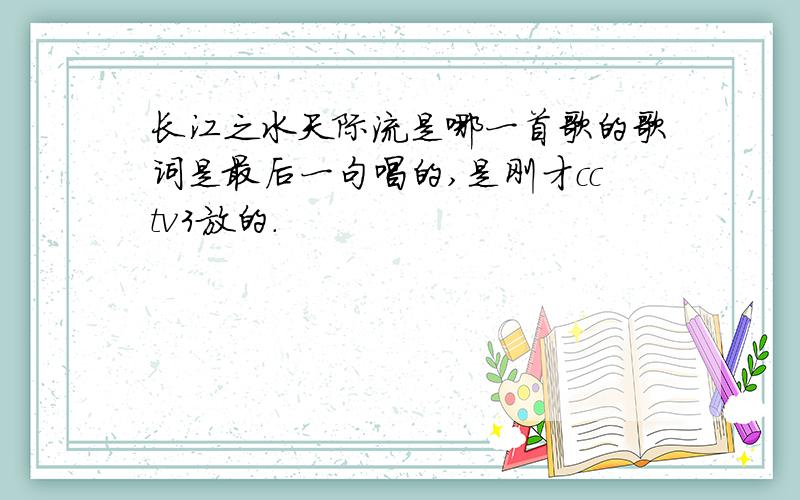 长江之水天际流是哪一首歌的歌词是最后一句唱的,是刚才cctv3放的.