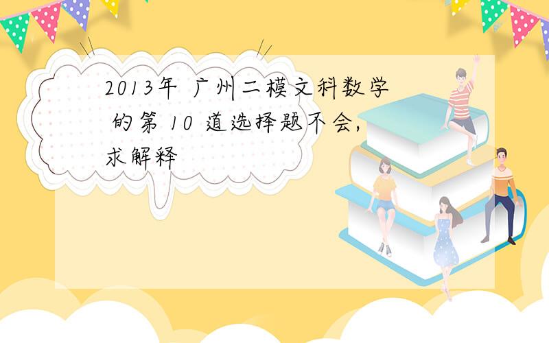 2013年 广州二模文科数学 的第 10 道选择题不会,求解释