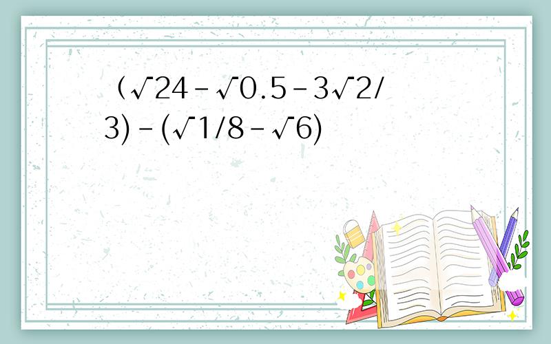（√24-√0.5-3√2/3)-(√1/8-√6)