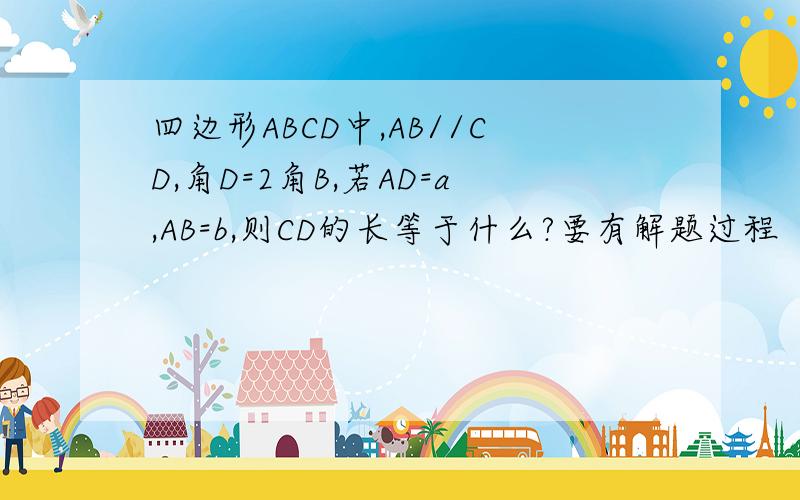 四边形ABCD中,AB//CD,角D=2角B,若AD=a,AB=b,则CD的长等于什么?要有解题过程