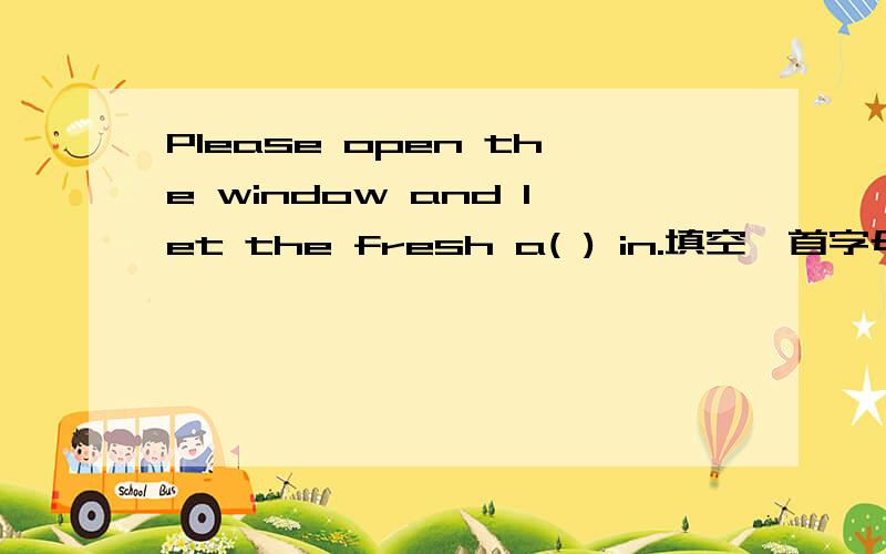 Please open the window and let the fresh a( ) in.填空,首字母已给出