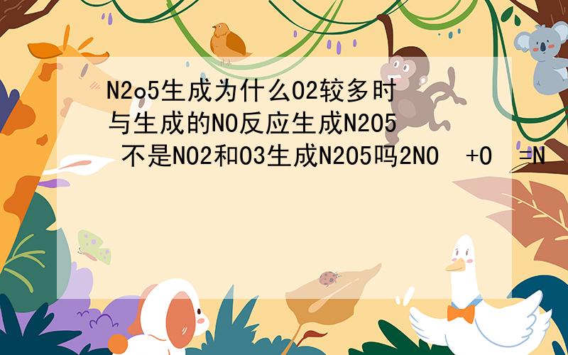 N2o5生成为什么O2较多时与生成的NO反应生成N2O5 不是NO2和O3生成N2O5吗2NO₂+O₃=N₂O₅+O₂