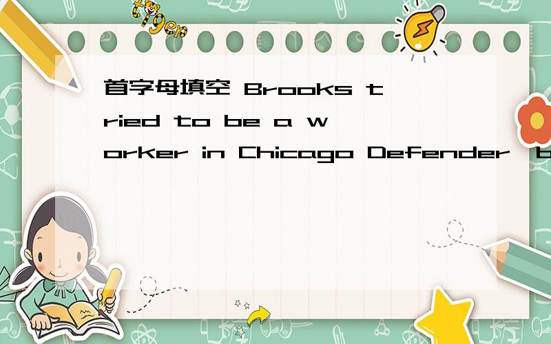 首字母填空 Brooks tried to be a worker in Chicago Defender,but he couldn't.T____she tooksome secretarial jobs.