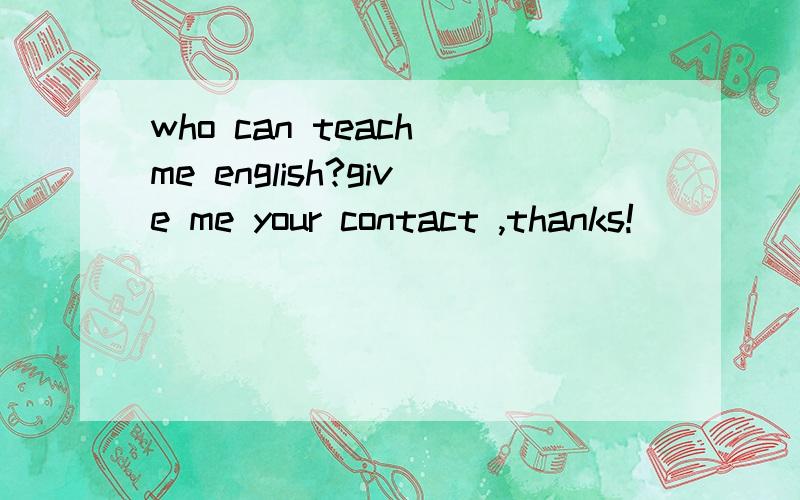 who can teach me english?give me your contact ,thanks!