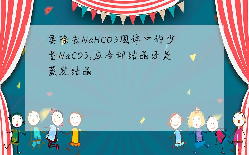 要除去NaHCO3固体中的少量NaCO3,应冷却结晶还是蒸发结晶