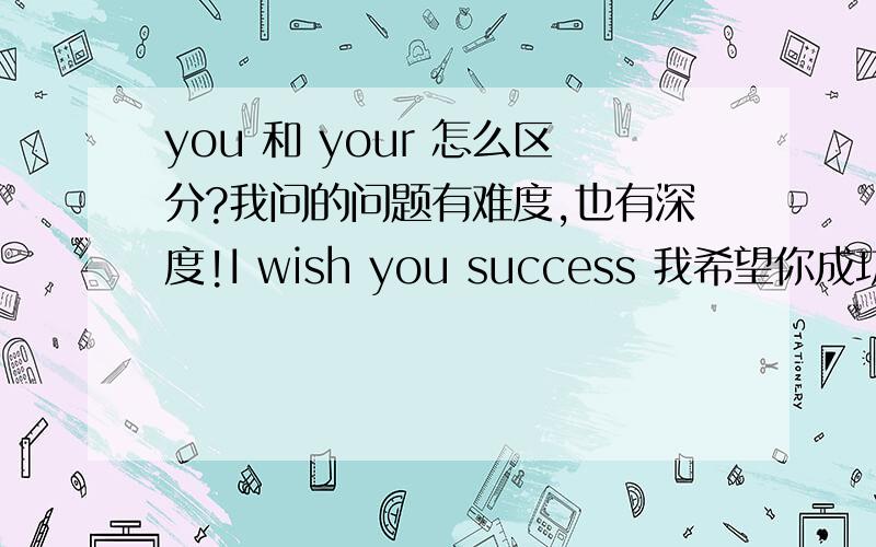 you 和 your 怎么区分?我问的问题有难度,也有深度!I wish you success 我希望你成功.这里为什么用you不用your?I am intersted in your being a manager 我对你当经理感兴趣.这里为什么用了your?用you为什么不行?y