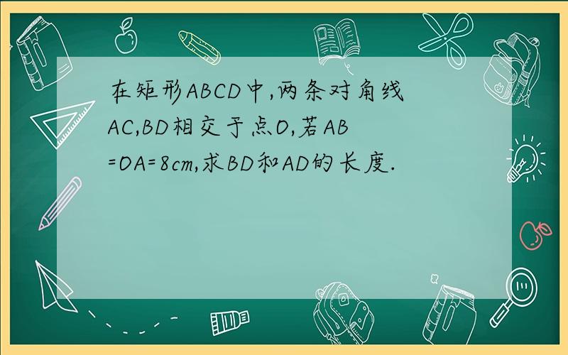 在矩形ABCD中,两条对角线AC,BD相交于点O,若AB=OA=8cm,求BD和AD的长度.