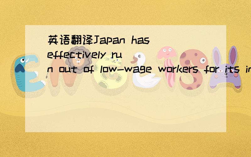 英语翻译Japan has effectively run out of low-wage workers for its industries