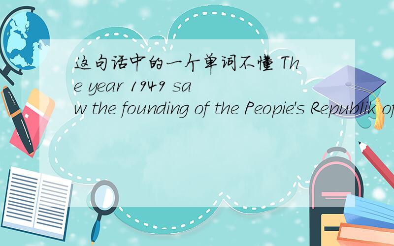 这句话中的一个单词不懂 The year 1949 saw the founding of the Peopie's Republik of China .