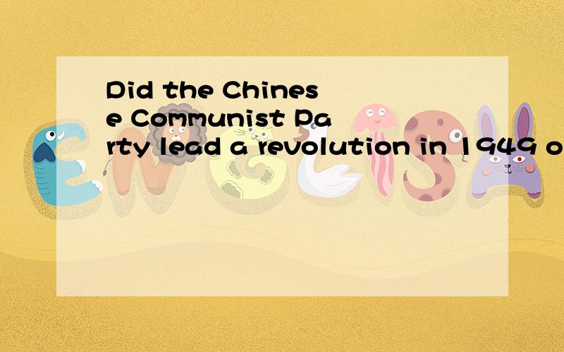 Did the Chinese Communist Party lead a revolution in 1949 or simply a political takeover?