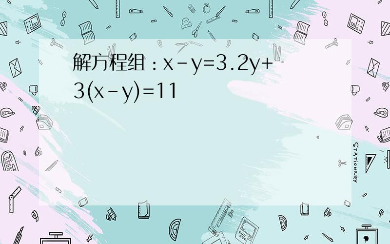 解方程组：x-y=3.2y+3(x-y)=11