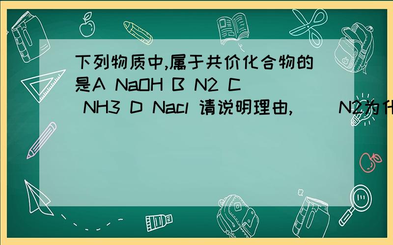 下列物质中,属于共价化合物的是A NaOH B N2 C NH3 D Nacl 请说明理由,^ ^N2为什么不是啊？NH3？