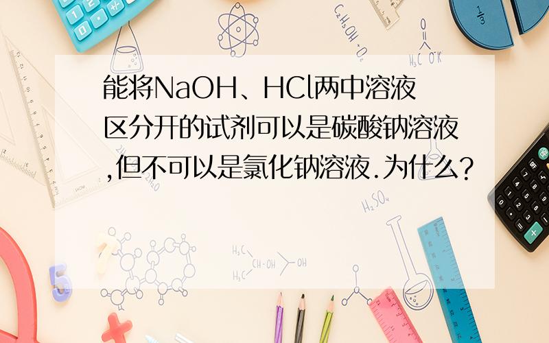 能将NaOH、HCl两中溶液区分开的试剂可以是碳酸钠溶液,但不可以是氯化钠溶液.为什么?