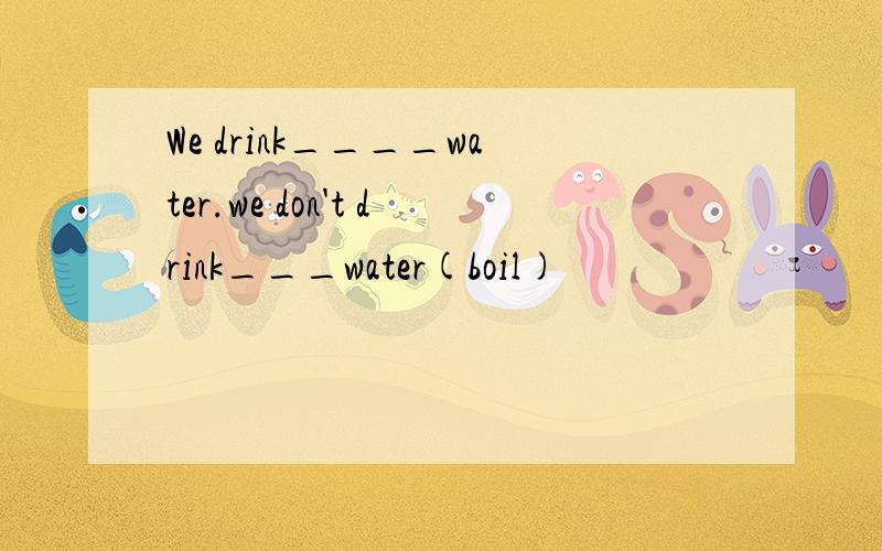 We drink____water.we don't drink___water(boil)