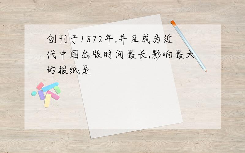 创刊于1872年,并且成为近代中国出版时间最长,影响最大的报纸是
