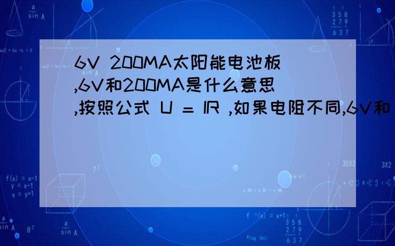 6V 200MA太阳能电池板,6V和200MA是什么意思,按照公式 U = IR ,如果电阻不同,6V和 200MA也应该不同吧?