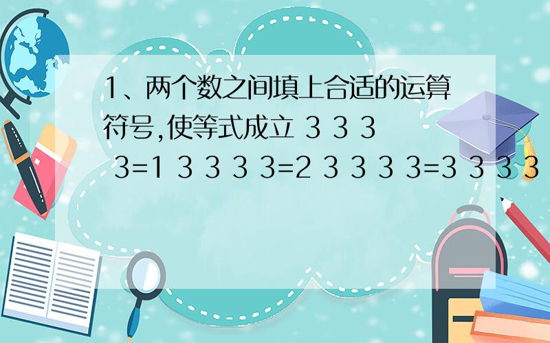 1、两个数之间填上合适的运算符号,使等式成立 3 3 3 3=1 3 3 3 3=2 3 3 3 3=3 3 3 3 3=9