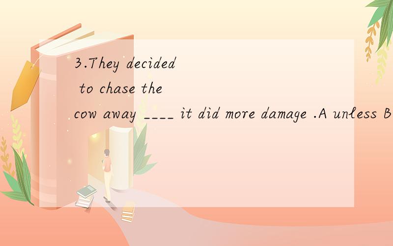 3.They decided to chase the cow away ____ it did more damage .A unless B until C before D although 4.Air cannot be an element ____ an element cannot be separated .A in that B except that C but that D now that