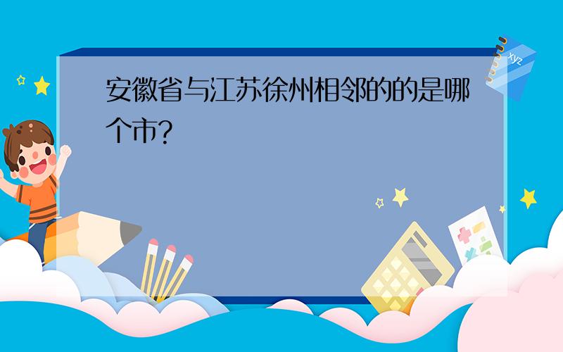 安徽省与江苏徐州相邻的的是哪个市?
