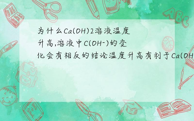为什么Ca(OH)2溶液温度升高,溶液中C(OH-)的变化会有相反的结论温度升高有利于Ca(OH)2电离,使C(OH-)增大；而温度升高使Ca(OH)2溶解度降低,使C(OH-)降低,相互矛盾,为什么?