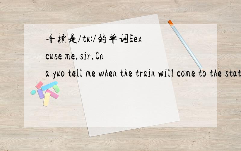 音标是/tu:/的单词Eexcuse me,sir.Cna yuo tell me when the train will come to the station,and whe it will leave the station.From /tu:/ /tu:/ /tu:/ /tu:/ /tu:/..Can you write the five words out?
