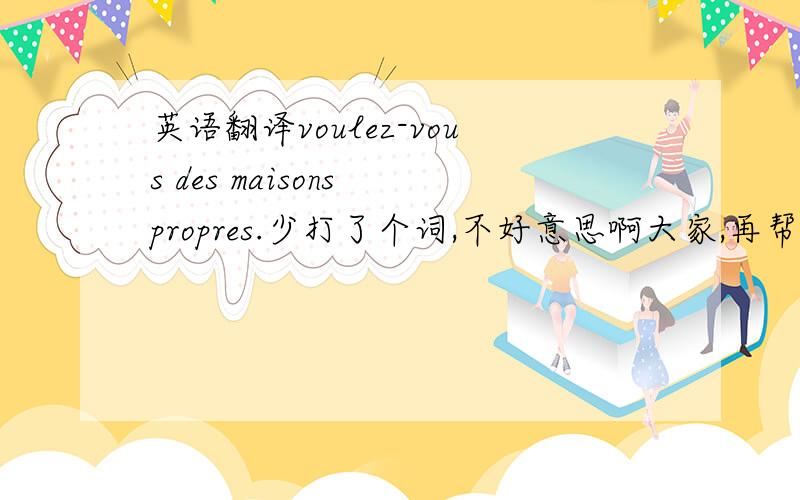 英语翻译voulez-vous des maisons propres.少打了个词,不好意思啊大家,再帮我翻译一下