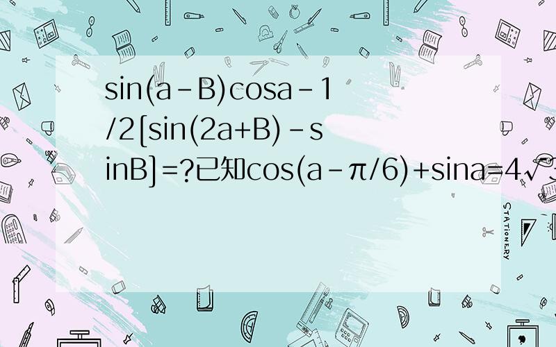 sin(a-B)cosa-1/2[sin(2a+B)-sinB]=?已知cos(a-π/6)+sina=4√3/5则sin（ a+π/6)的值?