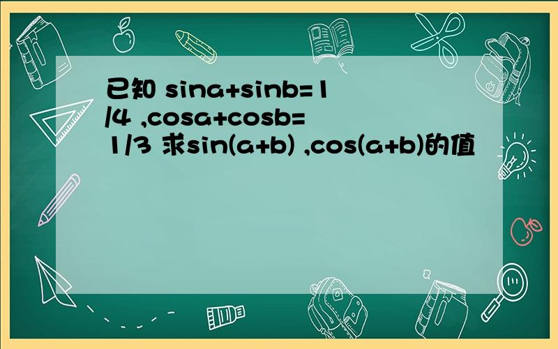 已知 sina+sinb=1/4 ,cosa+cosb=1/3 求sin(a+b) ,cos(a+b)的值