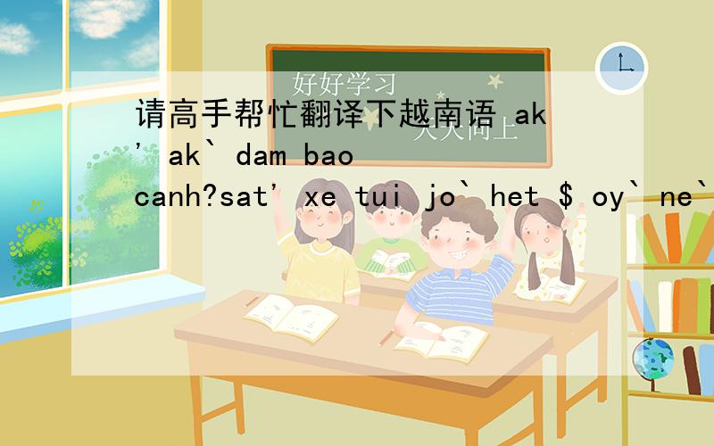 请高手帮忙翻译下越南语 ak' ak` dam bao canh?sat' xe tui jo` het $ oy` ne`