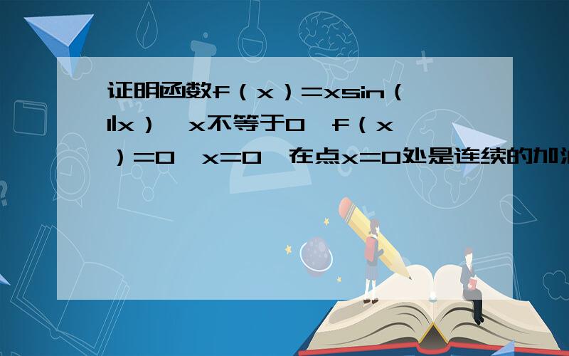 证明函数f（x）=xsin（1|x）,x不等于0,f（x）=0,x=0,在点x=0处是连续的加油100分