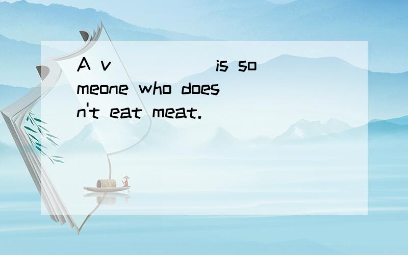 A v_____ is someone who doesn't eat meat.