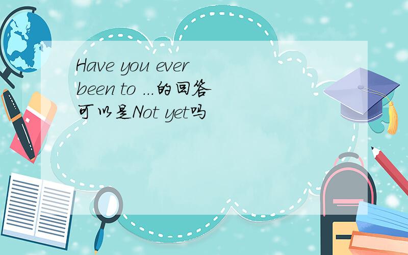 Have you ever been to ...的回答可以是Not yet吗