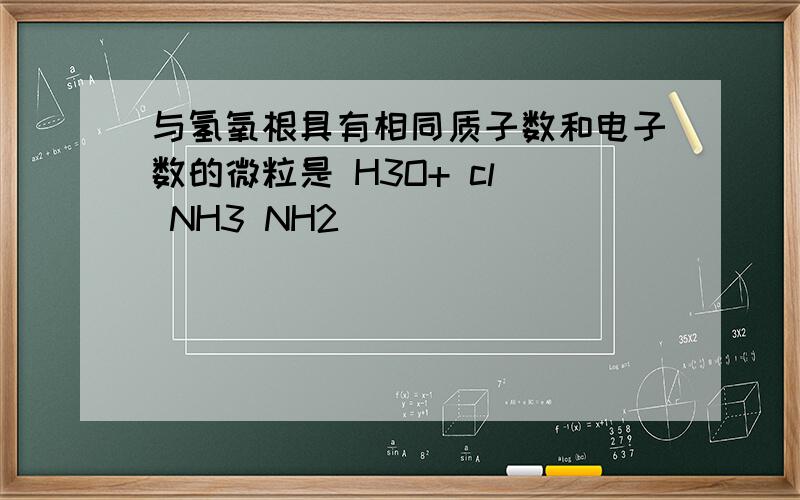 与氢氧根具有相同质子数和电子数的微粒是 H3O+ cl_ NH3 NH2_