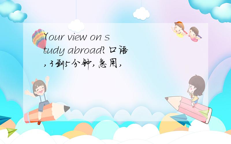 Your view on study abroad?口语,3到5分钟,急用,