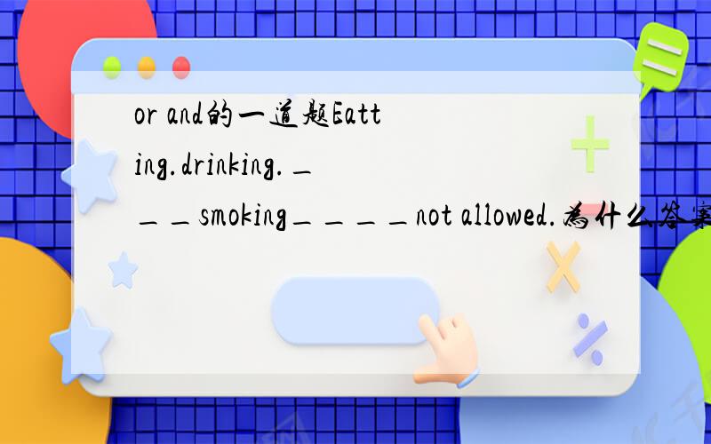 or and的一道题Eatting.drinking.___smoking____not allowed.为什么答案是or ,is