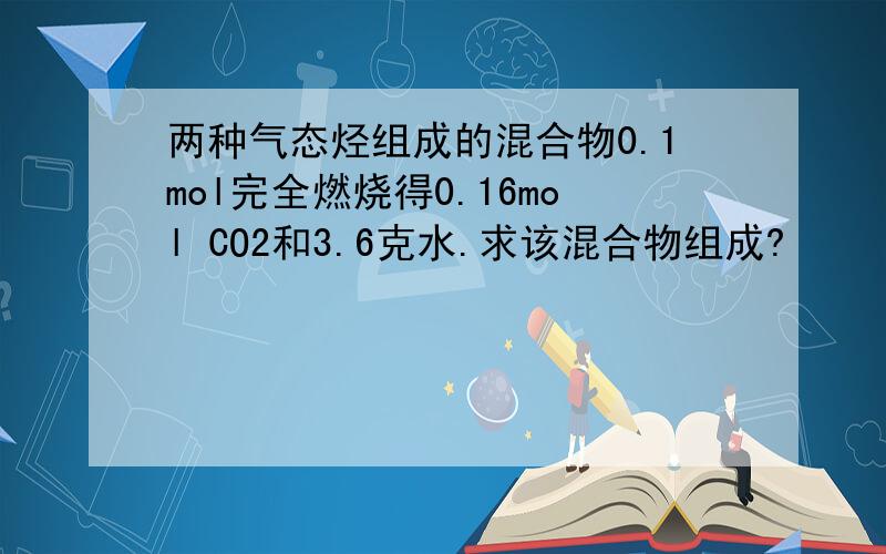 两种气态烃组成的混合物0.1mol完全燃烧得0.16mol CO2和3.6克水.求该混合物组成?