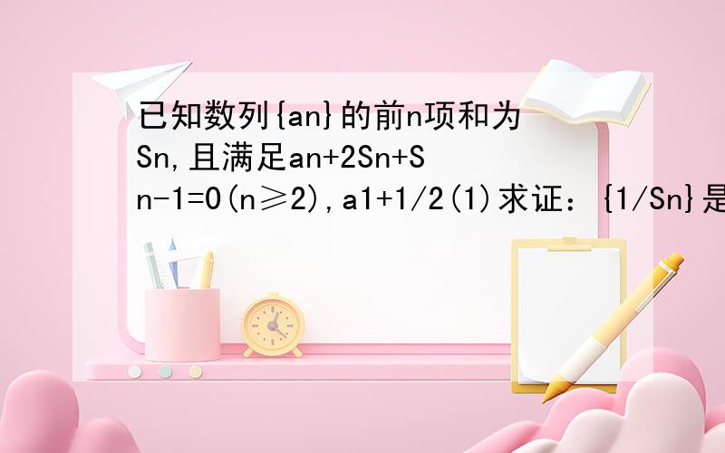 已知数列{an}的前n项和为Sn,且满足an+2Sn+Sn-1=0(n≥2),a1+1/2(1)求证：{1/Sn}是等差数列（2）求an的表达式关系式是an+2Sn*Sn-1=0
