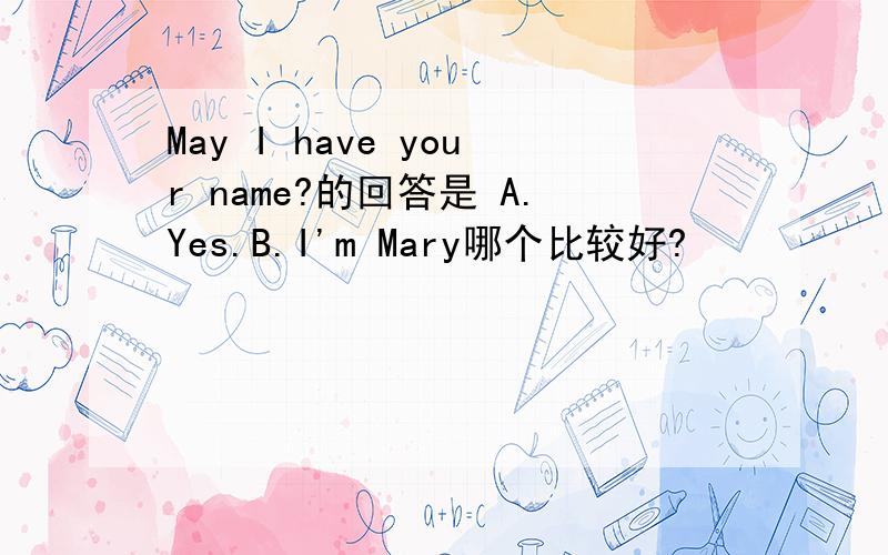 May I have your name?的回答是 A.Yes.B.I'm Mary哪个比较好?