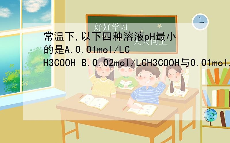常温下,以下四种溶液pH最小的是A.0.01mol/LCH3COOH B.0.02mol/LCH3COOH与0.01mol/LNaOH溶液等体积混合 C.0.03mol/LCH3COOH与0.01mol/LNaOH溶液等体积混合 D.pH=2的HCl与pH=12的NaOH溶液等体积混合我觉得是C可答案是A,