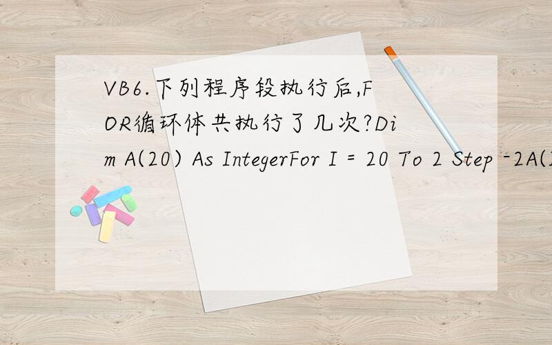 VB6.下列程序段执行后,FOR循环体共执行了几次?Dim A(20) As IntegerFor I = 20 To 2 Step -2A(I) = A(I) + 2Next I