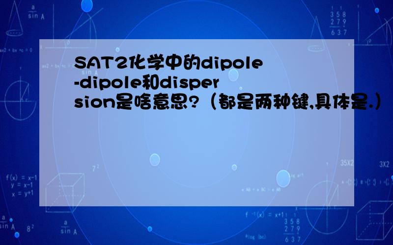 SAT2化学中的dipole-dipole和dispersion是啥意思?（都是两种键,具体是.）