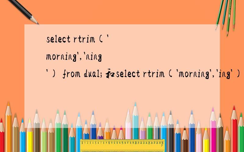 select rtrim('morning','ning') from dual;和select rtrim('morning','ing') from dual;为什麼结果一样oracle 中 rtrim 该怎麼使用.为什麼 上面两个句子出现的结果是一样的 ,