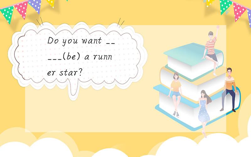 Do you want _____(be) a runner star?