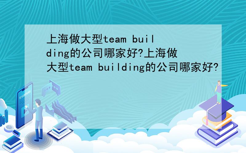 上海做大型team building的公司哪家好?上海做大型team building的公司哪家好?