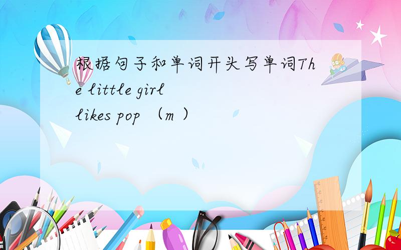 根据句子和单词开头写单词The little girl likes pop （m ）